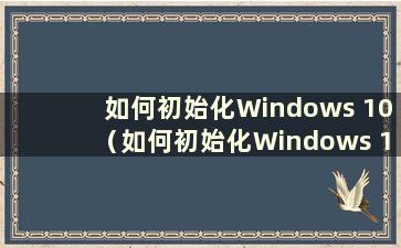 如何初始化Windows 10（如何初始化Windows 10）